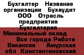 Бухгалтер › Название организации ­ Бухаудит, ООО › Отрасль предприятия ­ Бухгалтерия › Минимальный оклад ­ 25 000 - Все города Работа » Вакансии   . Амурская обл.,Константиновский р-н